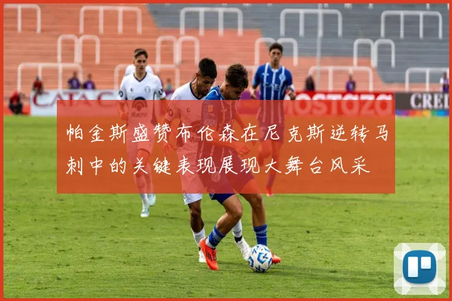 帕金斯盛赞布伦森在尼克斯逆转马刺中的关键表现展现大舞台风采