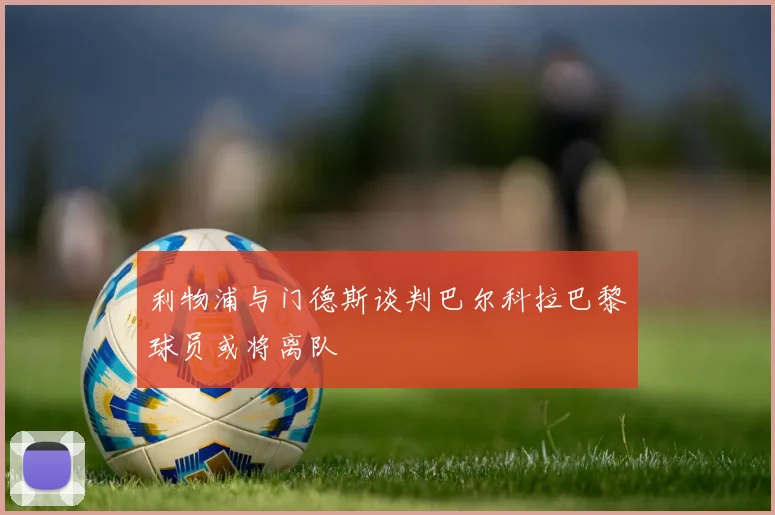 利物浦与门德斯谈判巴尔科拉巴黎球员或将离队