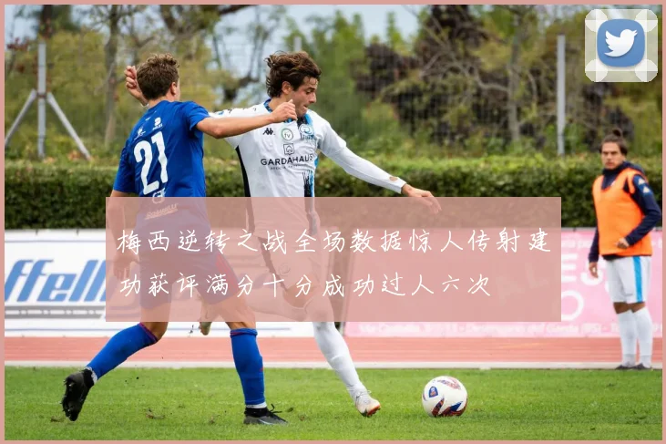 梅西逆转之战全场数据惊人传射建功获评满分十分成功过人六次
