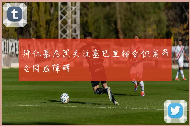 拜仁慕尼黑关注塞巴里转会但高昂合同成障碍