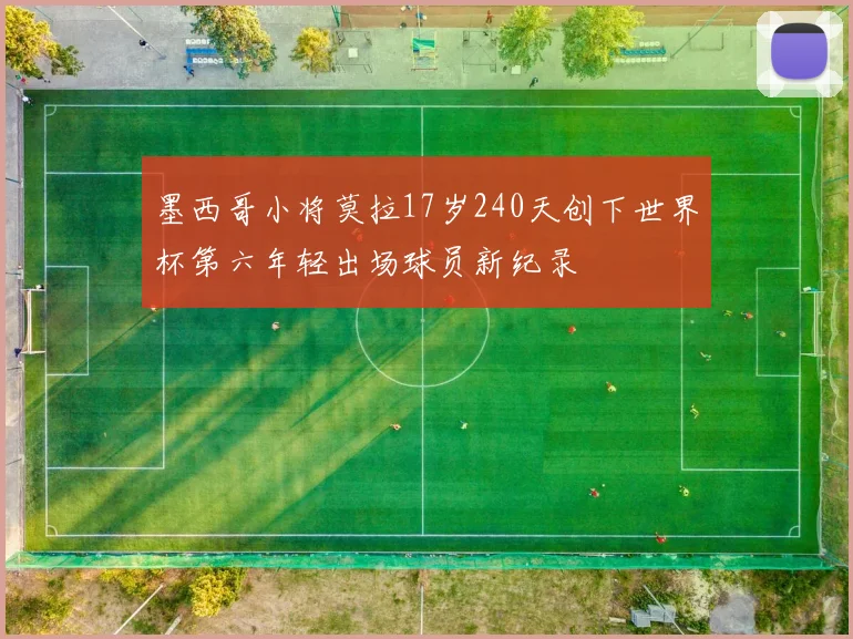 墨西哥小将莫拉17岁240天创下世界杯第六年轻出场球员新纪录