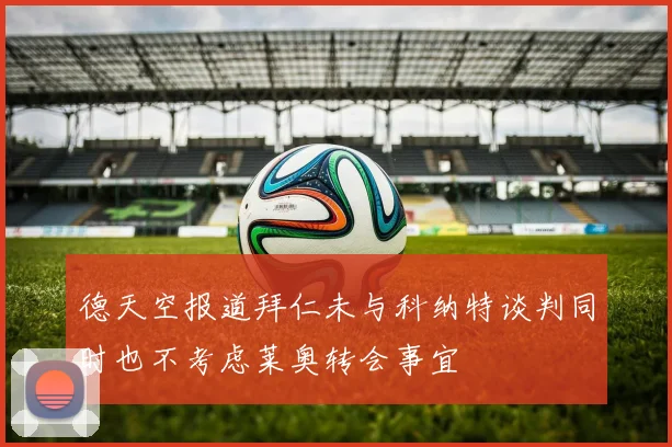 德天空报道拜仁未与科纳特谈判同时也不考虑莱奥转会事宜
