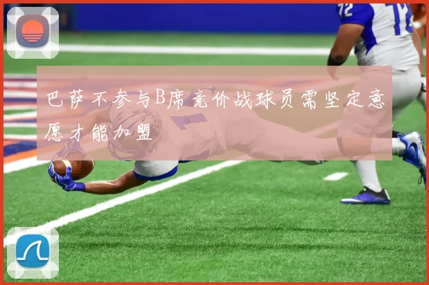 巴萨不参与B席竞价战球员需坚定意愿才能加盟