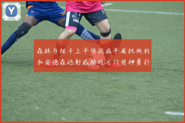 森林与纽卡上半场战成平局托纳利和安德森远射威胁对方门将神勇扑救