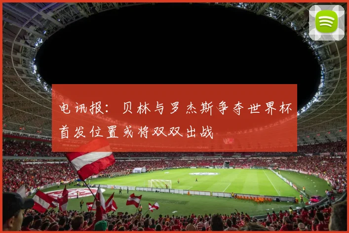 电讯报：贝林与罗杰斯争夺世界杯首发位置或将双双出战