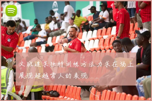 文班追求独特训练方法力求在场上展现超越常人的表现
