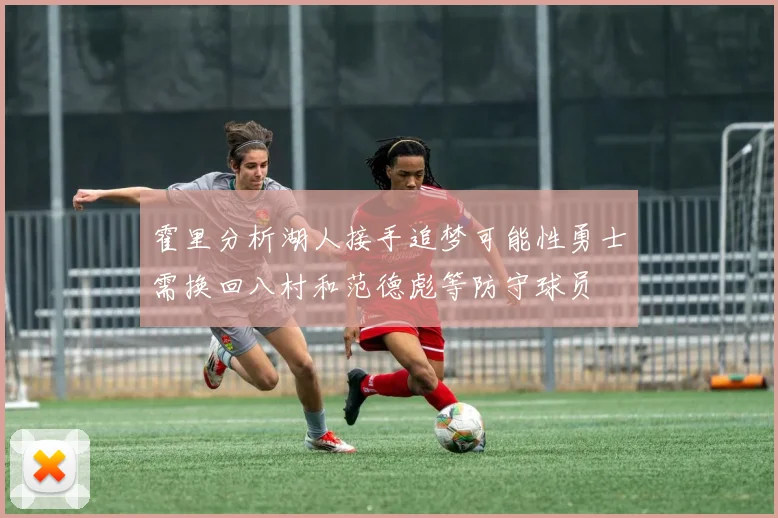 霍里分析湖人接手追梦可能性勇士需换回八村和范德彪等防守球员