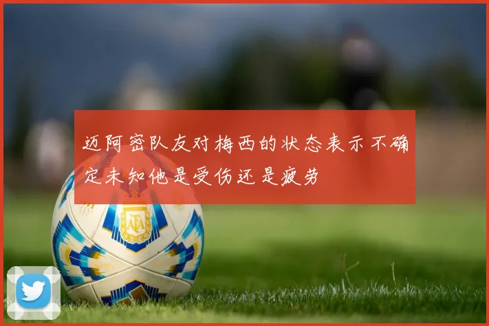 迈阿密队友对梅西的状态表示不确定未知他是受伤还是疲劳