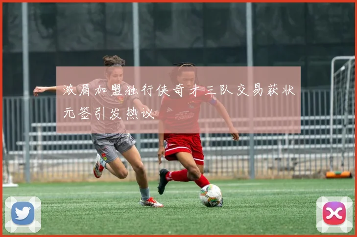 浓眉加盟独行侠奇才三队交易获状元签引发热议