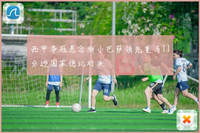 西甲争冠悬念渐小巴萨领先皇马11分迎国家德比对决