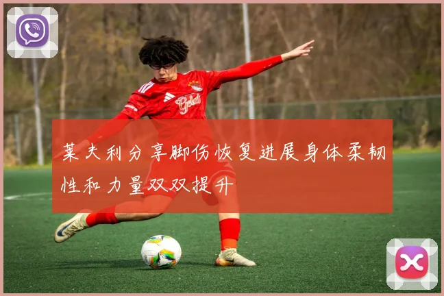 莱夫利分享脚伤恢复进展身体柔韧性和力量双双提升
