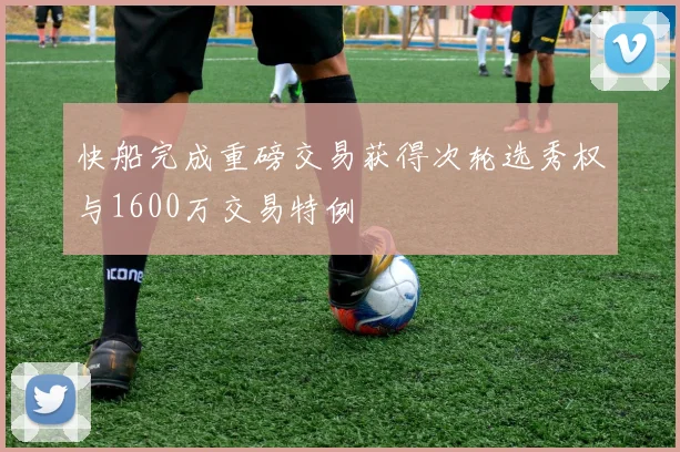 快船完成重磅交易获得次轮选秀权与1600万交易特例