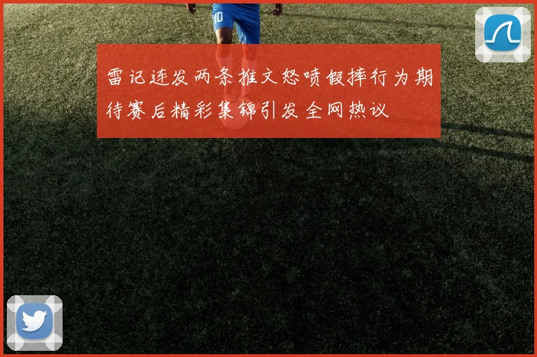 雷记连发两条推文怒喷假摔行为期待赛后精彩集锦引发全网热议