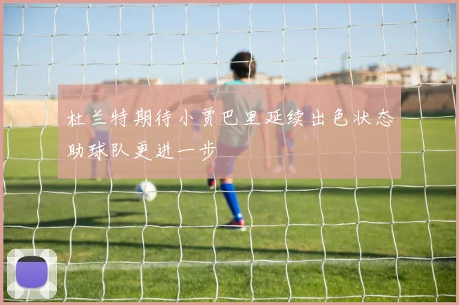杜兰特期待小贾巴里延续出色状态助球队更进一步