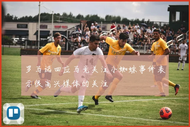 罗马诺回应马竞关注小蜘蛛事件表示很高兴媒体的关注