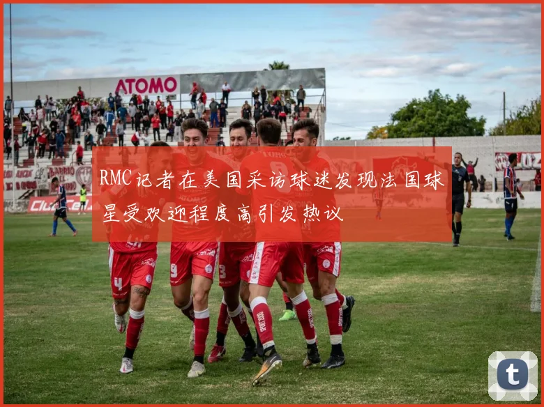 RMC记者在美国采访球迷发现法国球星受欢迎程度高引发热议