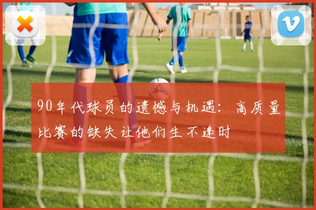 90年代球员的遗憾与机遇：高质量比赛的缺失让他们生不逢时