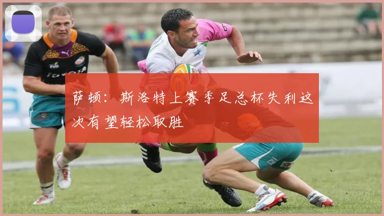 萨顿：斯洛特上赛季足总杯失利这次有望轻松取胜
