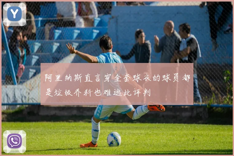 阿里纳斯直言穿全套球衣的球员都是垃圾乔科也难逃此评判