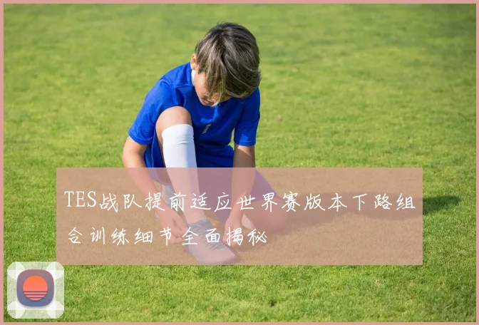 TES战队提前适应世界赛版本下路组合训练细节全面揭秘