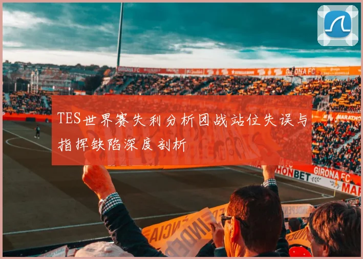 TES世界赛失利分析团战站位失误与指挥缺陷深度剖析